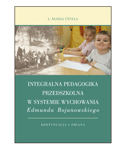 Integralna pedagogika przedszkolna w systemie wychowania Edmunda Bojanowskiego. Kontynuacja i zmiana